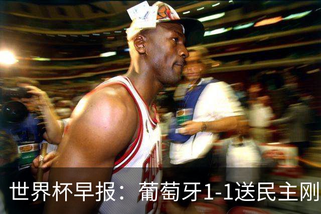 世界杯早报：葡萄牙1-1送民主刚果世界杯首分；英格兰4-2克罗地亚
