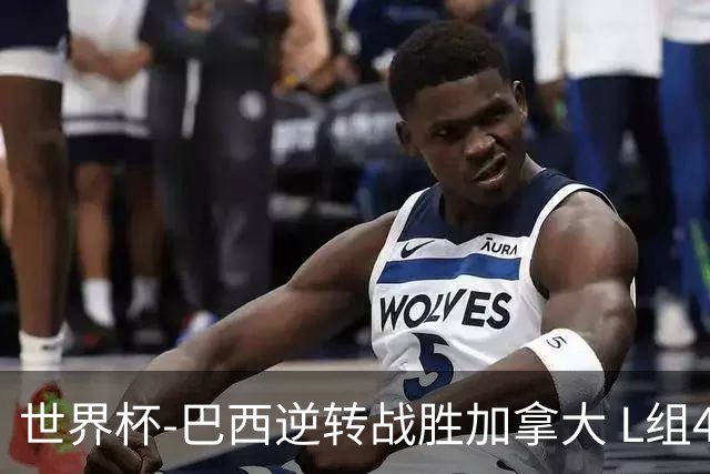 世界杯-巴西逆转战胜加拿大 L组4队同为3胜1负