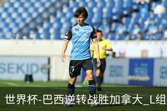 世界杯-巴西逆转战胜加拿大 L组4队同为3胜1负
