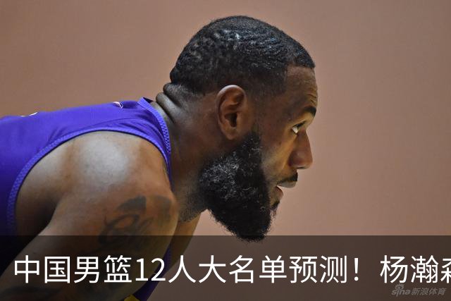 中国男篮12人大名单预测！杨瀚森领衔，王俊杰压阵，曾凡博恐遭淘汰，庞老六奇兵！