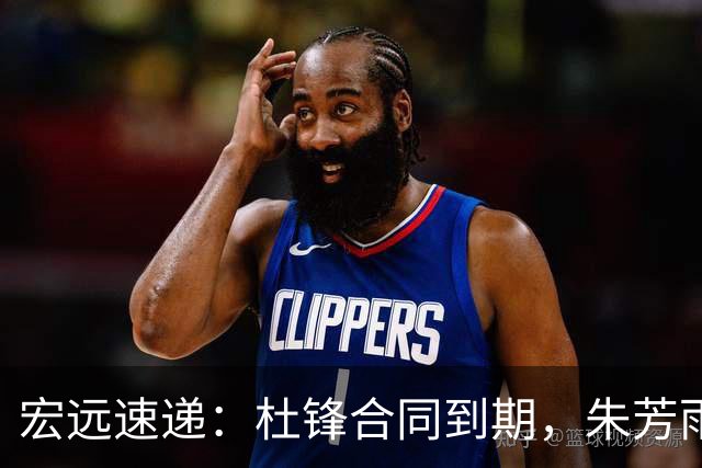 宏远速递：杜锋合同到期，朱芳雨决策新动向，胡明轩开始特训