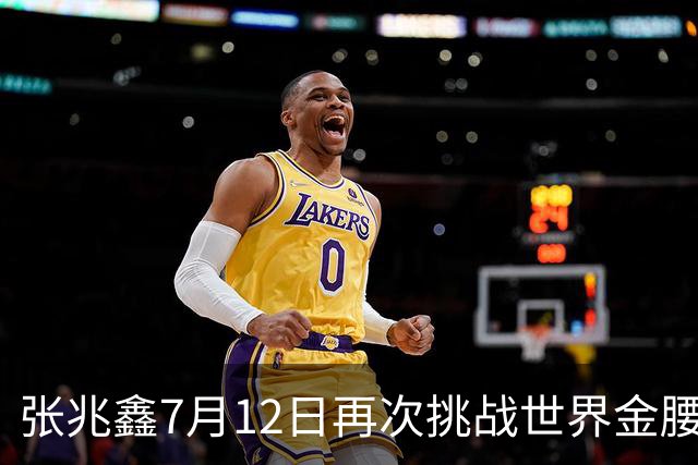 张兆鑫7月12日再次挑战世界金腰带 对手奥运银牌