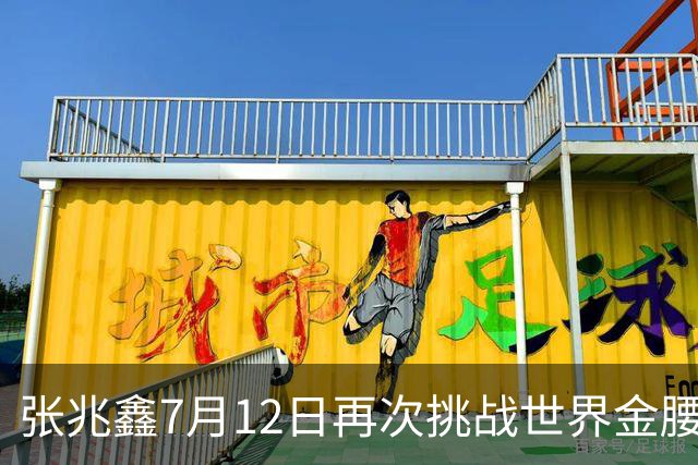 张兆鑫7月12日再次挑战世界金腰带 对手奥运银牌