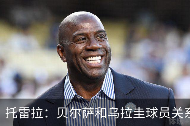 托雷拉：贝尔萨和乌拉圭球员关系不好 不明白为什么不带南德斯
