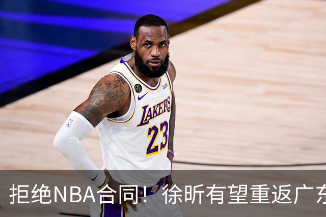 拒绝NBA合同！徐昕有望重返广东队，杜锋惨遭重大打击！