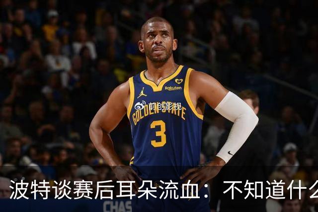 波特谈赛后耳朵流血：不知道什么情况，被人抓了还是咬了一下