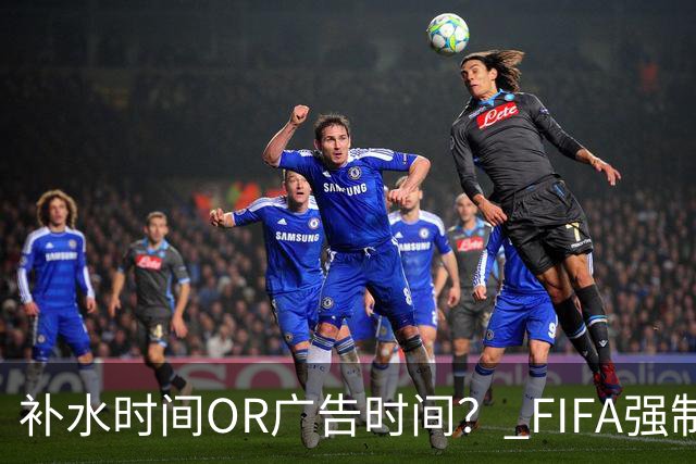 补水时间OR广告时间？ FIFA强制设置补水时间遭多方质疑
