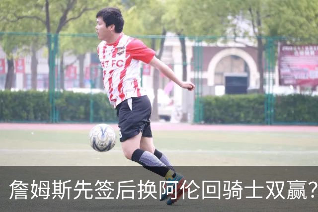 詹姆斯先签后换阿伦回骑士双赢？LBJ给骑士韧性&湖人得优质中锋