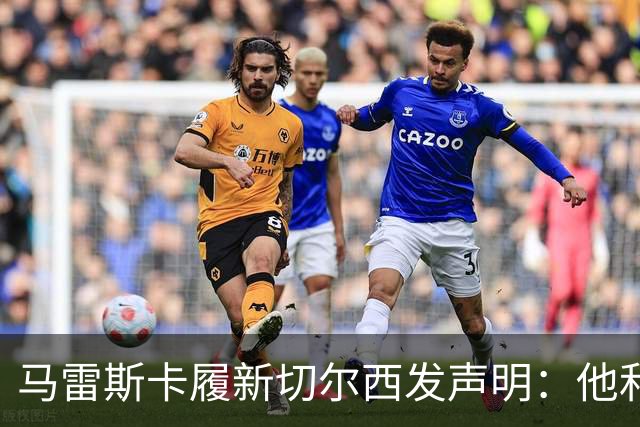 马雷斯卡履新切尔西发声明：他和曼城付出了违约金代价